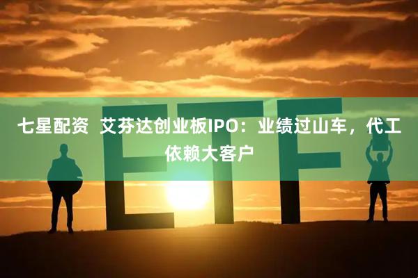 七星配资  艾芬达创业板IPO：业绩过山车，代工依赖大客户