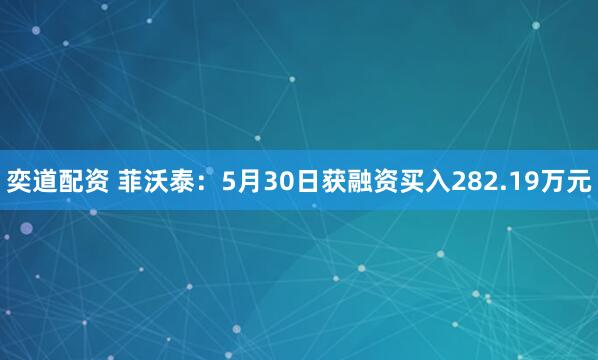 奕道配资 菲沃泰：5月30日获融资买入282.19万元