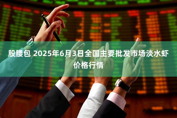 股腰包 2025年6月3日全国主要批发市场淡水虾价格行情
