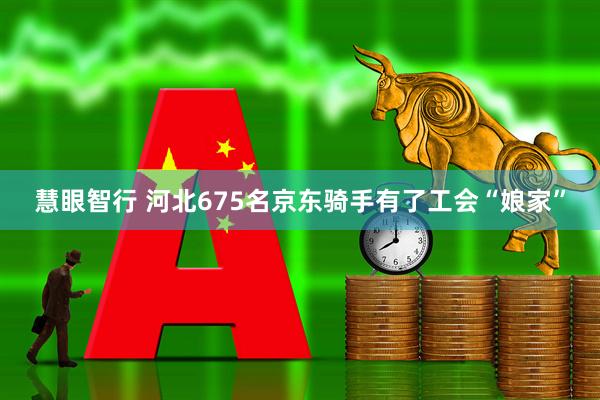 慧眼智行 河北675名京东骑手有了工会“娘家”