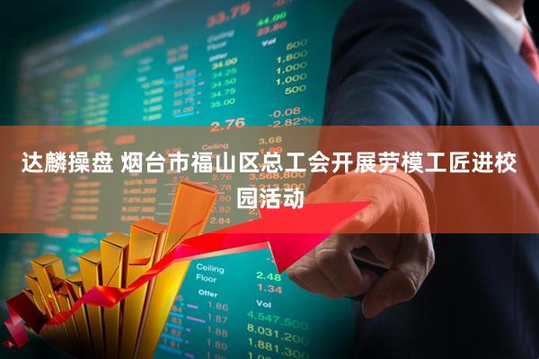 达麟操盘 烟台市福山区总工会开展劳模工匠进校园活动