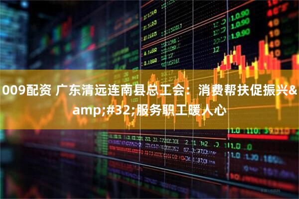 009配资 广东清远连南县总工会：消费帮扶促振兴&#32;服务职工暖人心