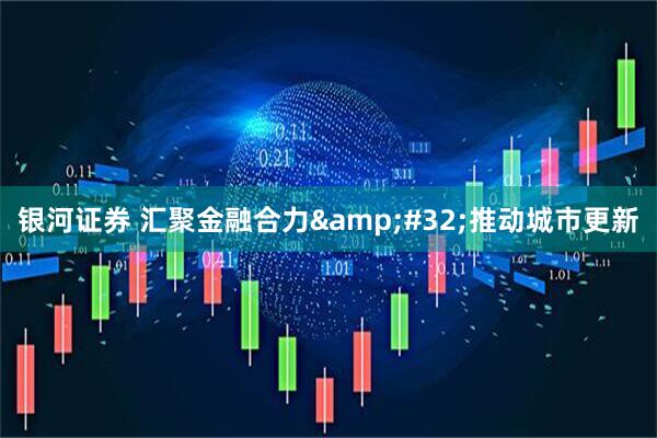 银河证券 汇聚金融合力&#32;推动城市更新