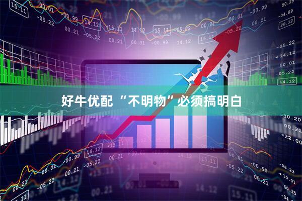 好牛优配 “不明物”必须搞明白