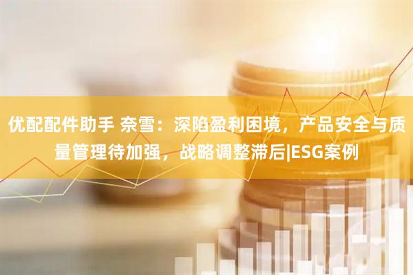 优配配件助手 奈雪：深陷盈利困境，产品安全与质量管理待加强，战略调整滞后|ESG案例