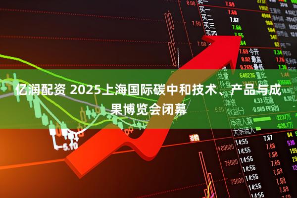 亿润配资 2025上海国际碳中和技术、产品与成果博览会闭幕