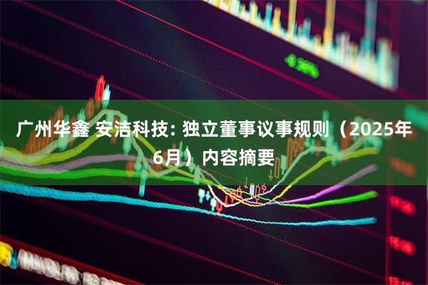 广州华鑫 安洁科技: 独立董事议事规则（2025年6月）内容摘要