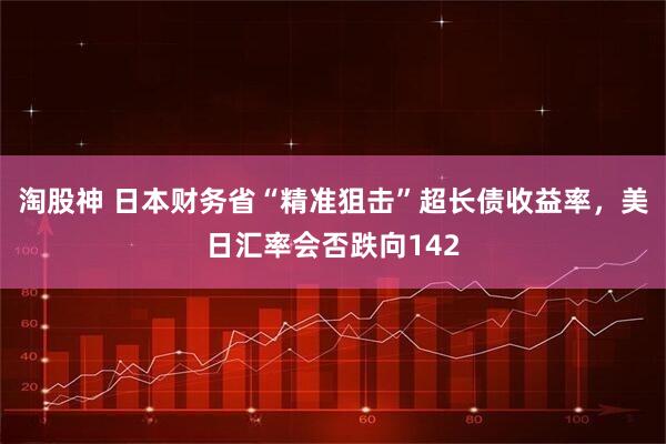 淘股神 日本财务省“精准狙击”超长债收益率，美日汇率会否跌向142
