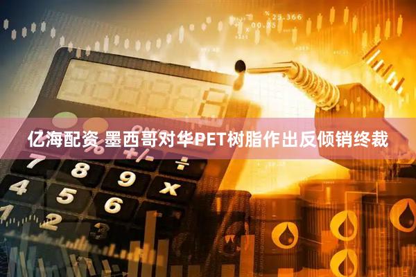 亿海配资 墨西哥对华PET树脂作出反倾销终裁
