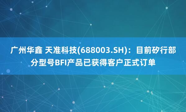 广州华鑫 天准科技(688003.SH)：目前矽行部分型号BFI产品已获得客户正式订单