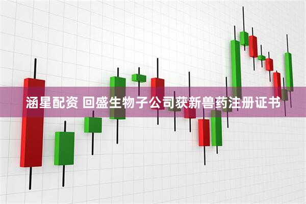 涵星配资 回盛生物子公司获新兽药注册证书