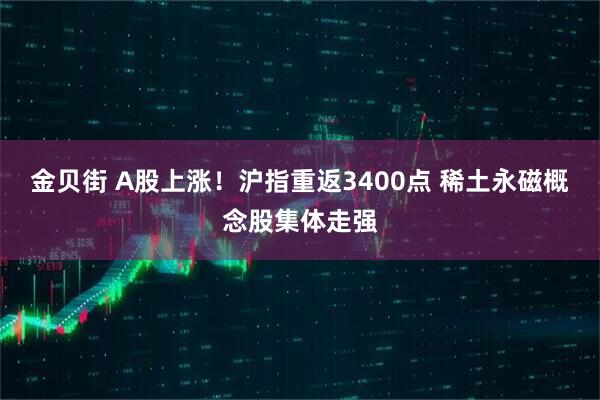 金贝街 A股上涨！沪指重返3400点 稀土永磁概念股集体走强