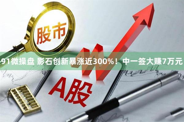 91微操盘 影石创新暴涨近300%！中一签大赚7万元