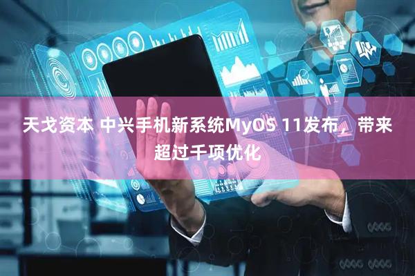 天戈资本 中兴手机新系统MyOS 11发布，带来超过千项优化