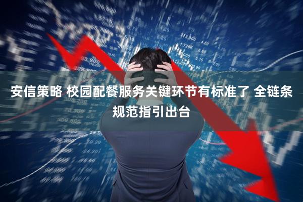 安信策略 校园配餐服务关键环节有标准了 全链条规范指引出台