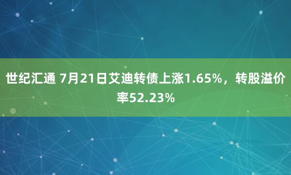 世纪汇通 7月21日艾迪转债上涨1.65%，转股溢价率52.23%