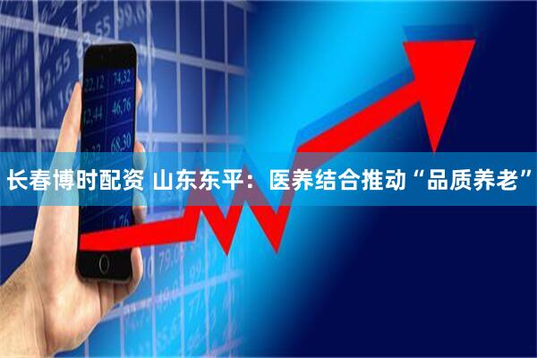 长春博时配资 山东东平：医养结合推动“品质养老”