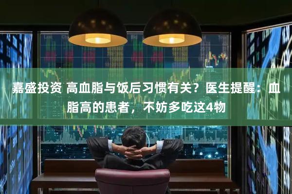 嘉盛投资 高血脂与饭后习惯有关？医生提醒：血脂高的患者，不妨多吃这4物