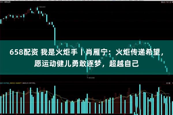 658配资 我是火炬手丨肖雁宁：火炬传递希望，愿运动健儿勇敢逐梦，超越自己
