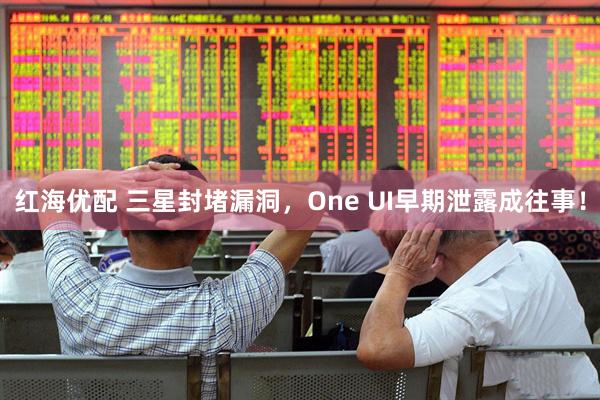 红海优配 三星封堵漏洞，One UI早期泄露成往事！
