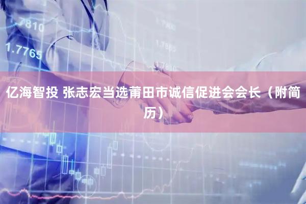 亿海智投 张志宏当选莆田市诚信促进会会长（附简历）