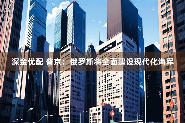 深金优配 普京：俄罗斯将全面建设现代化海军