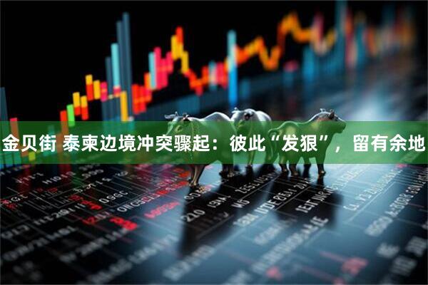 金贝街 泰柬边境冲突骤起：彼此“发狠”，留有余地