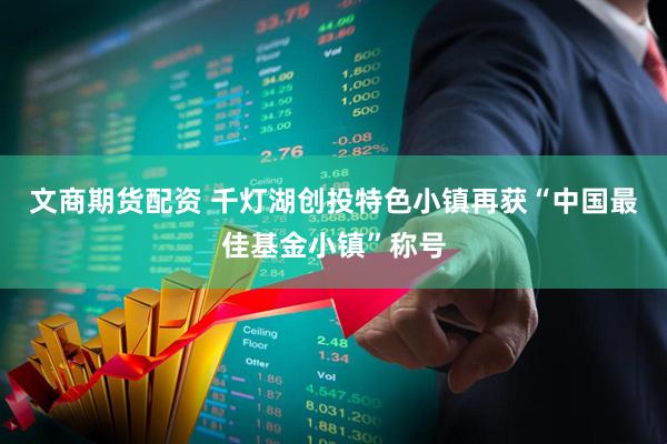 文商期货配资 千灯湖创投特色小镇再获“中国最佳基金小镇”称号