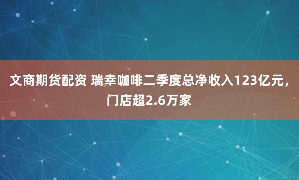 文商期货配资 瑞幸咖啡二季度总净收入123亿元，门店超2.6万家