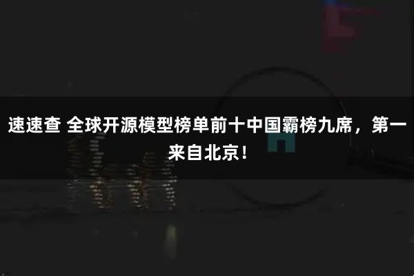 速速查 全球开源模型榜单前十中国霸榜九席，第一来自北京！