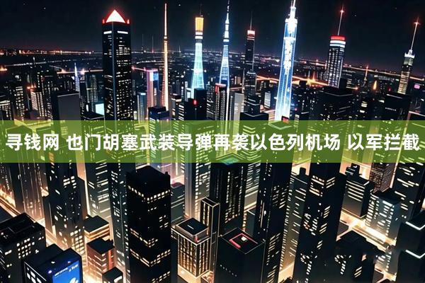 寻钱网 也门胡塞武装导弹再袭以色列机场 以军拦截