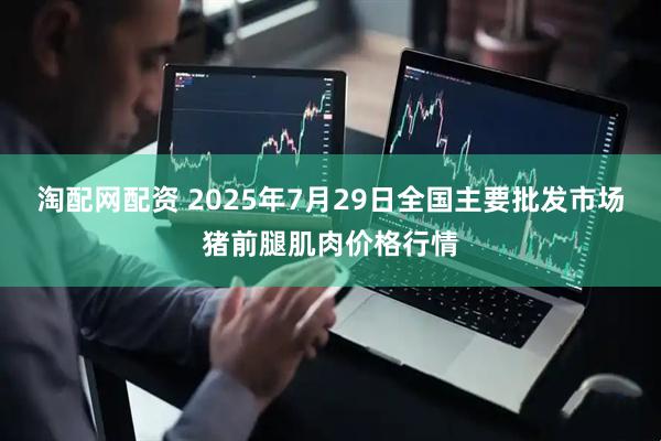 淘配网配资 2025年7月29日全国主要批发市场猪前腿肌肉价格行情