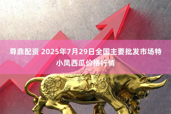 尊鼎配资 2025年7月29日全国主要批发市场特小凤西瓜价格行情