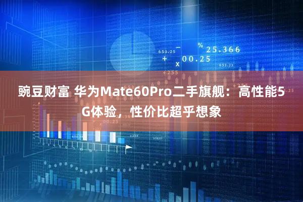 豌豆财富 华为Mate60Pro二手旗舰：高性能5G体验，性价比超乎想象