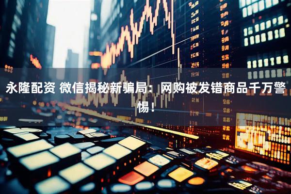 永隆配资 微信揭秘新骗局：网购被发错商品千万警惕！
