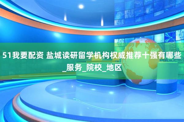51我要配资 盐城读研留学机构权威推荐十强有哪些_服务_院校_地区