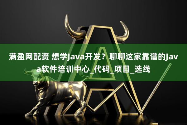 满盈网配资 想学Java开发？聊聊这家靠谱的Java软件培训中心_代码_项目_选线