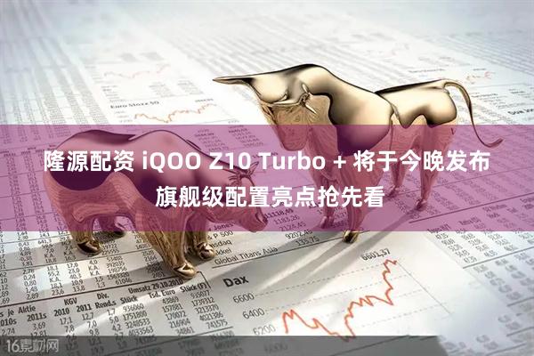 隆源配资 iQOO Z10 Turbo + 将于今晚发布 旗舰级配置亮点抢先看