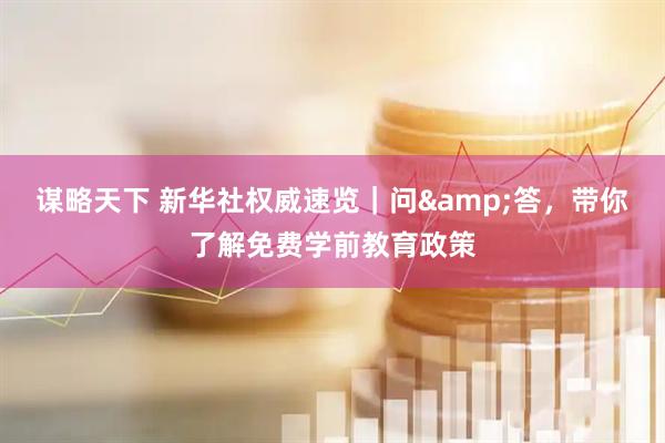 谋略天下 新华社权威速览｜问&答，带你了解免费学前教育政策
