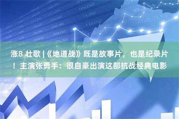 涨8 壮歌 |《地道战》既是故事片，也是纪录片！主演张勇手：很自豪出演这部抗战经典电影