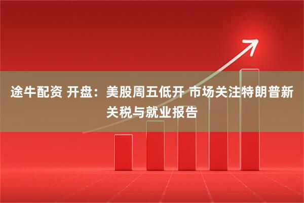 途牛配资 开盘：美股周五低开 市场关注特朗普新关税与就业报告