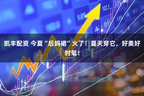凯丰配资 今夏“后妈裙”火了！夏天穿它，好美好时髦！