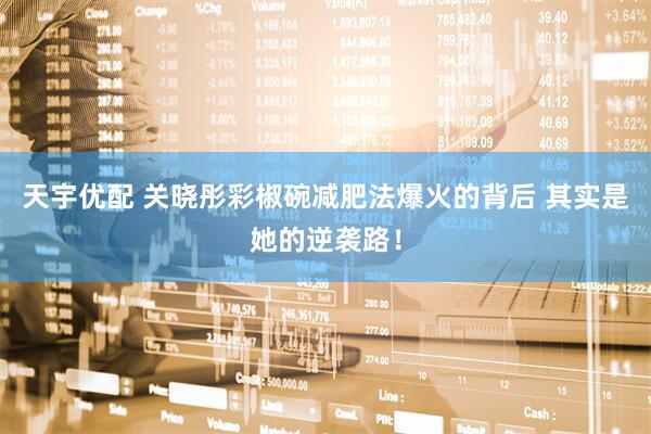天宇优配 关晓彤彩椒碗减肥法爆火的背后 其实是她的逆袭路！