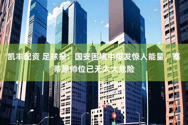 凯丰配资 足球报：国安困境中爆发惊人能量，塞蒂恩帅位已无太大危险