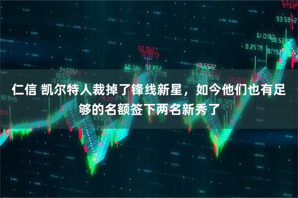 仁信 凯尔特人裁掉了锋线新星，如今他们也有足够的名额签下两名新秀了