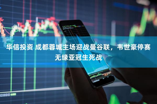 华信投资 成都蓉城主场迎战曼谷联，韦世豪停赛无缘亚冠生死战