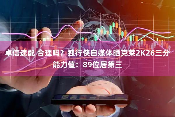 卓信速配 合理吗？独行侠自媒体晒克莱2K26三分能力值：89位居第三