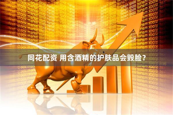 同花配资 用含酒精的护肤品会毁脸？