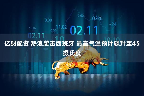 亿财配资 热浪袭击西班牙 最高气温预计飙升至45摄氏度