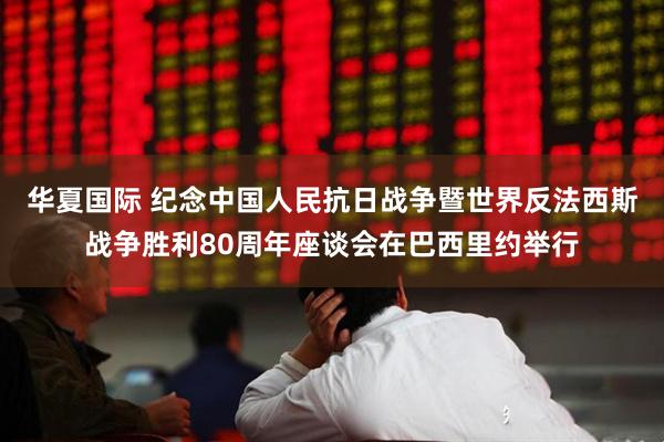 华夏国际 纪念中国人民抗日战争暨世界反法西斯战争胜利80周年座谈会在巴西里约举行
